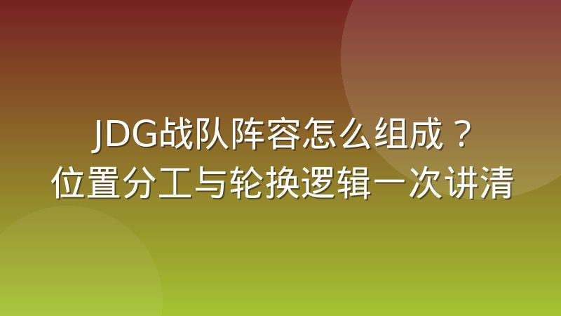 JDG战队阵容怎么组成？位置分工与轮换逻辑一次讲清