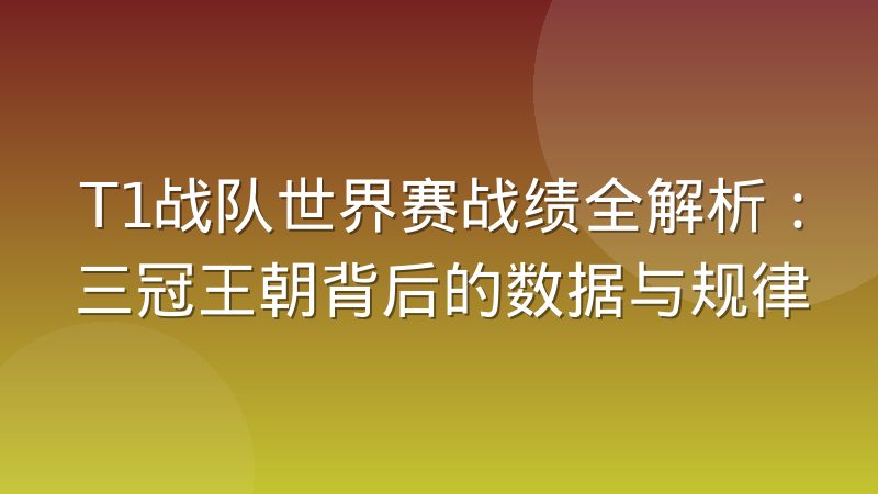 T1战队世界赛战绩全解析:三冠王朝背后的数据与规律